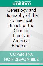 Genealogy and Biography of the Connecticut Branch of the Churchill Family in America. E-book. Formato PDF ebook di Samuel Joseph Churchill