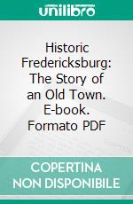 Historic Fredericksburg: The Story of an Old Town. E-book. Formato PDF ebook