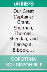 Our Great Captains: Grant, Sherman, Thomas, Sheridan, and Farragut. E-book. Formato PDF ebook