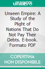 Unseen Empire: A Study of the Plight of Nations That Do Not Pay Their Debts. E-book. Formato PDF ebook