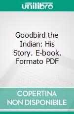 Goodbird the Indian: His Story. E-book. Formato PDF ebook di Edward Goodbird