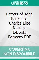 Letters of John Ruskin to Charles Eliot Norton. E-book. Formato PDF ebook di John Ruskin