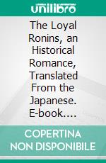 The Loyal Ronins, an Historical Romance, Translated From the Japanese. E-book. Formato PDF ebook di Shiuichiro Saito