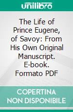 The Life of Prince Eugene, of Savoy: From His Own Original Manuscript. E-book. Formato PDF