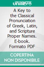 A Key to the Classical Pronunciation of Greek, Latin, and Scripture Proper Names. E-book. Formato PDF ebook di John Walker