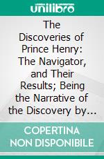 The Discoveries of Prince Henry: The Navigator, and Their Results; Being the Narrative of the Discovery by Sea, Within One Century, of More Than Half the World. E-book. Formato PDF ebook di Richard Henry Major