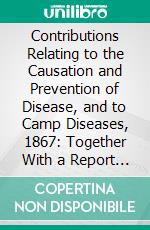 Contributions Relating to the Causation and Prevention of Disease, and to Camp Diseases, 1867: Together With a Report of the Diseases, Among the Prisoners at Andersonville, Ga. E-book. Formato PDF ebook