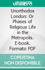 Unorthodox London: Or Phases of Religious Life in the Metropolis. E-book. Formato PDF ebook di Charles Maurice Davies