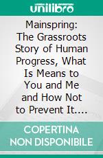 Mainspring: The Grassroots Story of Human Progress, What Is Means to You and Me and How Not to Prevent It. E-book. Formato PDF ebook