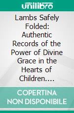 Lambs Safely Folded: Authentic Records of the Power of Divine Grace in the Hearts of Children. E-book. Formato PDF