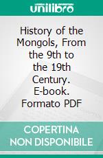 History of the Mongols, From the 9th to the 19th Century. E-book. Formato PDF ebook di Henry Hoyle Howorth