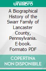 A Biographical History of the Swarr Family of Lancaster County, Pennsylvania. E-book. Formato PDF ebook di Jacob Mellinger Swarr