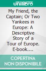 My Friend, the Captain; Or Two Yankees in Europe: A Descriptive Story of a Tour of Europe. E-book. Formato PDF ebook di William L. Terhune