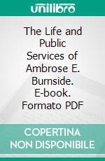 The Life and Public Services of Ambrose E. Burnside. E-book. Formato PDF ebook