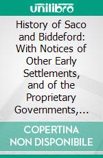 History of Saco and Biddeford: With Notices of Other Early Settlements, and of the Proprietary Governments, in Maine, Including the Provinces of New Somersetshire and Lygonia. E-book. Formato PDF ebook