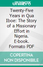 Twenty-Five Years in Qua Iboe: The Story of a Missionary Effort in Nigeria. E-book. Formato PDF ebook di Robert L. M'keown