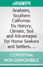 Anaheim, Southern California: Its History, Climate, Soil and Advantages for Home Seekers and Settlers. E-book. Formato PDF ebook