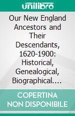 Our New England Ancestors and Their Descendants, 1620-1900: Historical, Genealogical, Biographical. E-book. Formato PDF ebook di Henry Whittemore