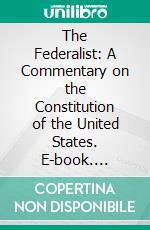 The Federalist: A Commentary on the Constitution of the United States. E-book. Formato PDF ebook di Alexander Hamilton