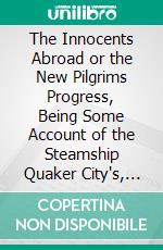 The Innocents Abroad or the New Pilgrims Progress, Being Some Account of the Steamship Quaker City's, Pleasure Excursion to Europe and the Holy Land. E-book. Formato PDF ebook