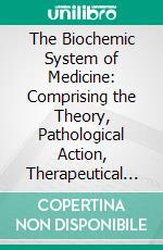 The Biochemic System of Medicine: Comprising the Theory, Pathological Action, Therapeutical Application, Materia Medica, and Repertory of Schuessler's Twelve Tissue Remedies. E-book. Formato PDF ebook