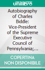 Autobiography of Charles Biddle: Vice-President of the Supreme Executive Council of Pennsylvania; 1745-1821. E-book. Formato PDF ebook di Charles Biddle