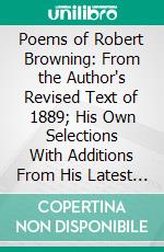 Poems of Robert Browning: From the Author's Revised Text of 1889; His Own Selections With Additions From His Latest Works. E-book. Formato PDF ebook di Charlotte Porter