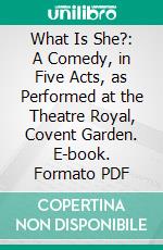 What Is She?: A Comedy, in Five Acts, as Performed at the Theatre Royal, Covent Garden. E-book. Formato PDF ebook di Charlotte Turner Smith