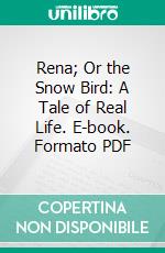 Rena; Or the Snow Bird: A Tale of Real Life. E-book. Formato PDF ebook