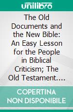 The Old Documents and the New Bible: An Easy Lesson for the People in Biblical Criticism; The Old Testament. E-book. Formato PDF ebook