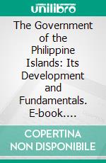 The Government of the Philippine Islands: Its Development and Fundamentals. E-book. Formato PDF