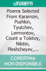 Poems Selected From Karamzin, Pushkin, Tyutchev, Lermontov, Count a Tolstoy, Nikitin, Pleshcheyev, Nadson, and Sologub. E-book. Formato PDF ebook