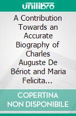 A Contribution Towards an Accurate Biography of Charles Auguste De Bériot and Maria Felicita Malibran-Garcia: Extracted From the Correspondence of the Former. E-book. Formato PDF ebook di Edward Heron