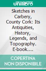 Sketches in Carbery, County Cork: Its Antiquities, History, Legends, and Topography. E-book. Formato PDF ebook