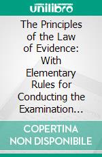 The Principles of the Law of Evidence: With Elementary Rules for Conducting the Examination and Cross-Examination of Witnesses. E-book. Formato PDF ebook di William Mawdesley Best