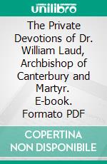 The Private Devotions of Dr. William Laud, Archbishop of Canterbury and Martyr. E-book. Formato PDF ebook di William Laud