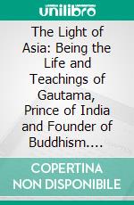 The Light of Asia: Being the Life and Teachings of Gautama, Prince of India and Founder of Buddhism. E-book. Formato PDF ebook di Edwin Arnold