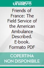 Friends of France: The Field Service of the American Ambulance Described. E-book. Formato PDF ebook