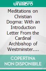 Meditations on Christian Dogma: With an Introduction Letter From the Cardinal Archbishop of Westminster. E-book. Formato PDF ebook