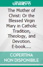 The Mother of Christ: Or the Blessed Virgin Mary in Catholic Tradition, Theology, and Devotion. E-book. Formato PDF ebook