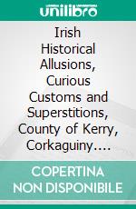 Irish Historical Allusions, Curious Customs and Superstitions, County of Kerry, Corkaguiny. E-book. Formato PDF ebook di Patrick Foley