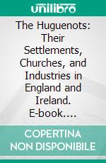 The Huguenots: Their Settlements, Churches, and Industries in England and Ireland. E-book. Formato PDF ebook