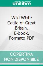 Wild White Cattle of Great Britain. E-book. Formato PDF ebook di Late Rev. John Storer