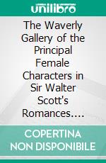 The Waverly Gallery of the Principal Female Characters in Sir Walter Scott's Romances. E-book. Formato PDF ebook