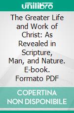 The Greater Life and Work of Christ: As Revealed in Scripture, Man, and Nature. E-book. Formato PDF ebook di Alexander Patterson