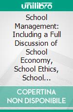 School Management: Including a Full Discussion of School Economy, School Ethics, School Government, and the Professional Relations of the Teacher. E-book. Formato PDF ebook