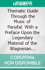 Thematic Guide Through the Music of Parsifal: With a Preface Upon the Legendary Material of the Wagnerian Drama. E-book. Formato PDF ebook di Hans von Wolzogen