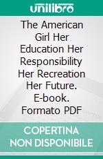 The American Girl Her Education Her Responsibility Her Recreation Her Future. E-book. Formato PDF ebook di Anne Morgan