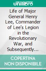 Life of Major General Henry Lee, Commander of Lee's Legion in the Revolutionary War, and Subsequently Governor of Virginia: To Which Is Added the Life of General Thomas Sumter of South Carolina. E-book. Formato PDF ebook di Cecil B. Hartley