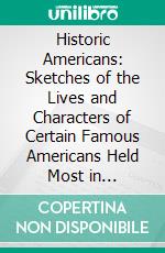 Historic Americans: Sketches of the Lives and Characters of Certain Famous Americans Held Most in Reverence by the Boys and Girls of America, for Whom Their Stories Are Here Told. E-book. Formato PDF